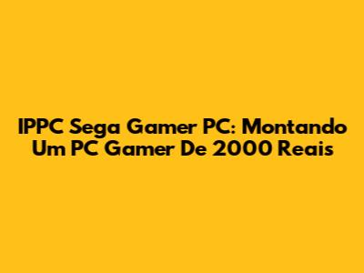 IPPC Sega Gamer PC: Montando Um PC Gamer De 2000 Reais
