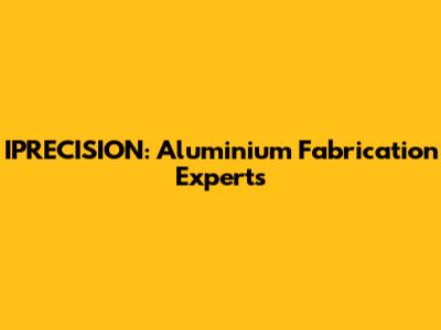 IPRECISION: Aluminium Fabrication Experts
