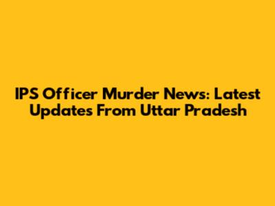 IPS Officer Murder News: Latest Updates From Uttar Pradesh
