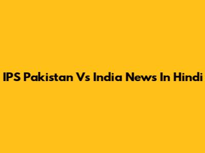 IPS Pakistan Vs India News In Hindi