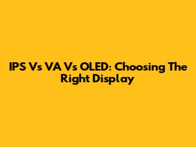 IPS Vs VA Vs OLED: Choosing The Right Display