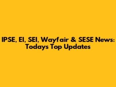 IPSE, EI, SEI, Wayfair & SESE News: Today's Top Updates