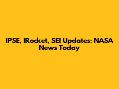 IPSE, IRocket, SEI Updates: NASA News Today