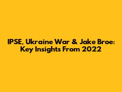 IPSE, Ukraine War & Jake Broe: Key Insights From 2022