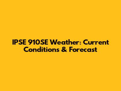 IPSE 910SE Weather: Current Conditions & Forecast