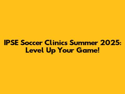 IPSE Soccer Clinics Summer 2025: Level Up Your Game!