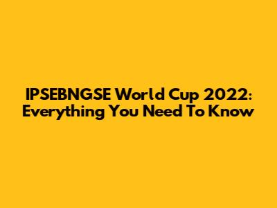 IPSEBNGSE World Cup 2022: Everything You Need To Know