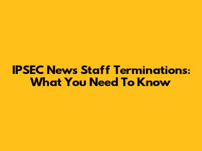 IPSEC News Staff Terminations: What You Need To Know