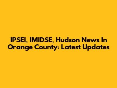 IPSEI, IMIDSE, Hudson News In Orange County: Latest Updates