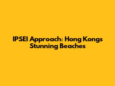 IPSEI Approach: Hong Kong's Stunning Beaches