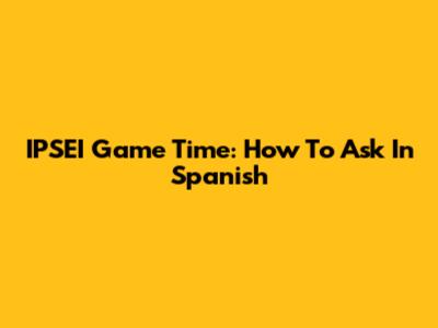 IPSEI Game Time: How To Ask In Spanish