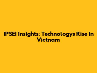 IPSEI Insights: Technology's Rise In Vietnam