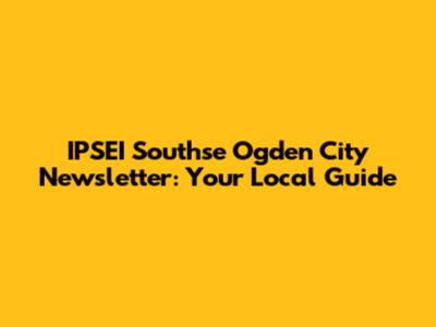 IPSEI Southse Ogden City Newsletter: Your Local Guide