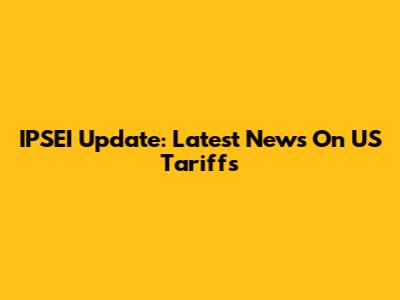 IPSEI Update: Latest News On US Tariffs