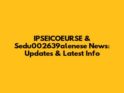 IPSEICOEURSE & Sedu002639alenese News: Updates & Latest Info