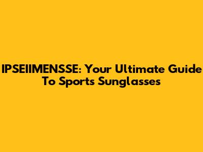 IPSEIIMENSSE: Your Ultimate Guide To Sports Sunglasses