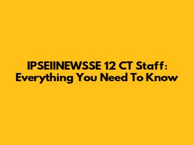 IPSEIINEWSSE 12 CT Staff: Everything You Need To Know