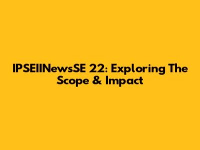 IPSEIINewsSE 22: Exploring The Scope & Impact