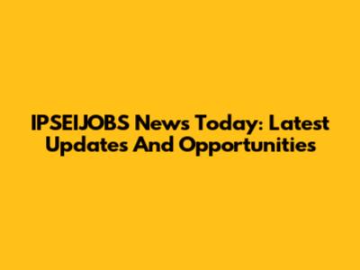 IPSEIJOBS News Today: Latest Updates And Opportunities