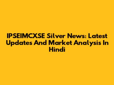 IPSEIMCXSE Silver News: Latest Updates And Market Analysis In Hindi