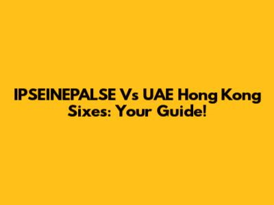 IPSEINEPALSE Vs UAE Hong Kong Sixes: Your Guide!