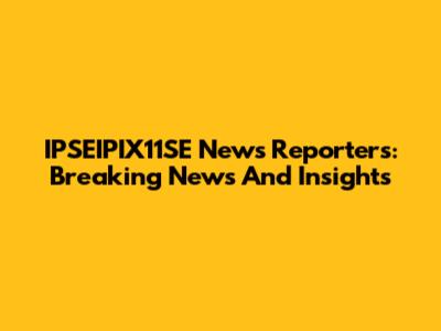 IPSEIPIX11SE News Reporters: Breaking News And Insights