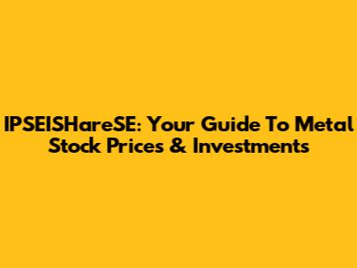 IPSEISHareSE: Your Guide To Metal Stock Prices & Investments