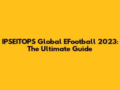 IPSEITOPS Global EFootball 2023: The Ultimate Guide