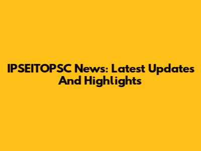 IPSEITOPSC News: Latest Updates And Highlights