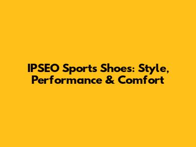IPSEO Sports Shoes: Style, Performance & Comfort