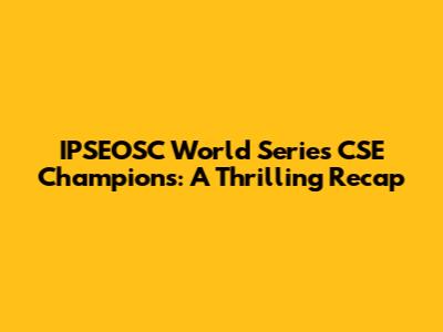 IPSEOSC World Series CSE Champions: A Thrilling Recap