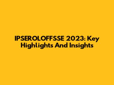 IPSEROLOFFSSE 2023: Key Highlights And Insights