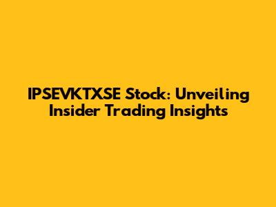 IPSEVKTXSE Stock: Unveiling Insider Trading Insights