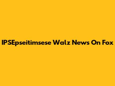 IPSEpseitimsese Walz News On Fox