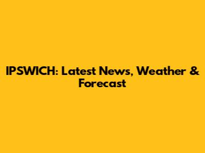 IPSWICH: Latest News, Weather & Forecast