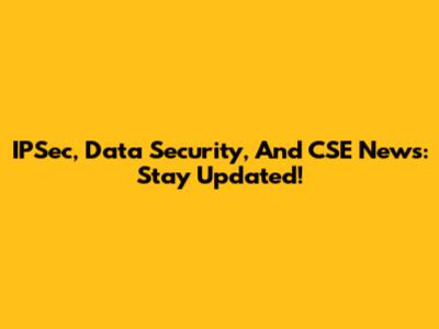 IPSec, Data Security, And CSE News: Stay Updated!