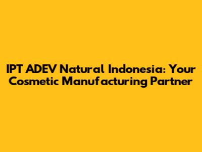 IPT ADEV Natural Indonesia: Your Cosmetic Manufacturing Partner