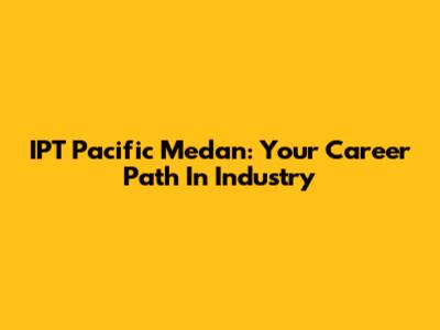 IPT Pacific Medan: Your Career Path In Industry