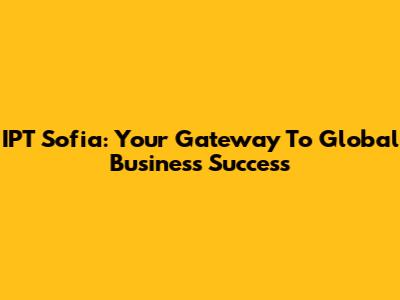 IPT Sofia: Your Gateway To Global Business Success