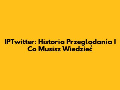 IPTwitter: Historia Przeglądania I Co Musisz Wiedzieć