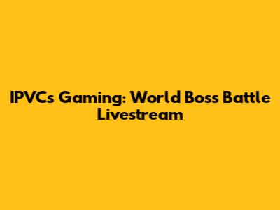 IPVCs Gaming: World Boss Battle Livestream