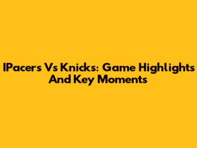 IPacers Vs Knicks: Game Highlights And Key Moments