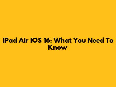 IPad Air IOS 16: What You Need To Know