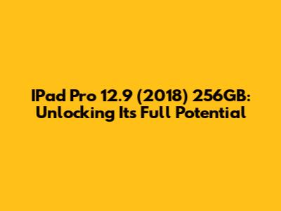 IPad Pro 12.9 (2018) 256GB: Unlocking Its Full Potential