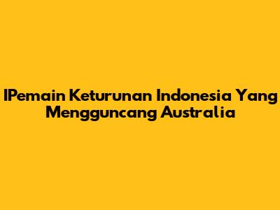 IPemain Keturunan Indonesia Yang Mengguncang Australia