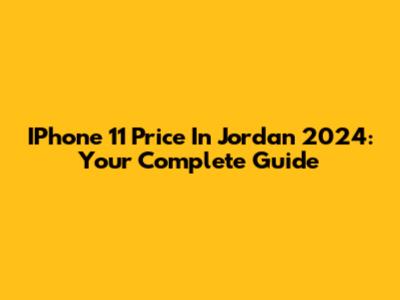 IPhone 11 Price In Jordan 2024: Your Complete Guide