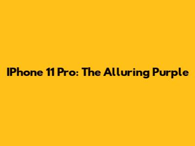 IPhone 11 Pro: The Alluring Purple