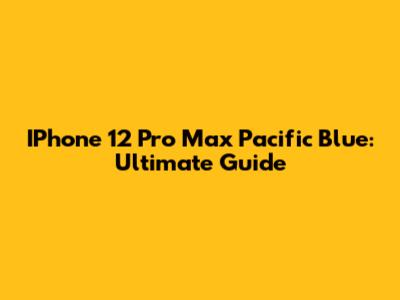 IPhone 12 Pro Max Pacific Blue: Ultimate Guide