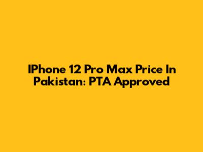 IPhone 12 Pro Max Price In Pakistan: PTA Approved