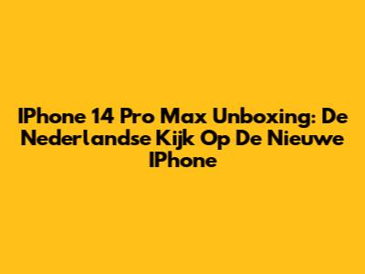 IPhone 14 Pro Max Unboxing: De Nederlandse Kijk Op De Nieuwe IPhone